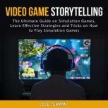 Video Game Storytelling: The Ultimate Guide on Simulation Games, Learn Effective Strategies and Tricks on How to Play Simulation Games