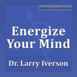 Energize Your Mind The Keys to Becoming Unstoppable, Confident and Feeling Great!, Dr. Larry Iverson