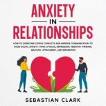 Anxiety In Relationships How to Overcome Couple Conflicts and Improve Communication to avoid Social Anxiety, Panic Attacks, Depression, Negative Thinking, Jealousy, Attachment, and Separation., Sebastian Clark