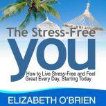 The Stress Free You How to Live Stress Free and Feel Great Everyday, Starting Today, Elizabeth O'Brien