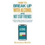 How To Break Up With Alcohol and Not Stay Friends A Nine Step Guide To Leaving That Fu*king Drama Behind, Brandon Wolfe