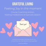Grateful Living Feeling Joy in the moment Course Coaching session, healing meditations & hypnosis session conscious awareness, everyday growth joy, living in the now, thankfulness true happiness