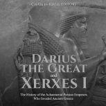 Darius the Great and Xerxes I: The History of the Achaemenid Persian Emperors Who Invaded Ancient Greece, Charles River Editors
