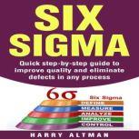 Six Sigma Quick Step-By-Step Guide To Improve Quality And Eliminate Defects In Any Process, Harry Altman