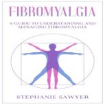 Fibromyalgia A Guide to Understanding and Managing Fibromyalgia, Stephanie Sawyer