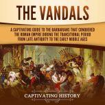 The Vandals A Captivating Guide to the Barbarians That Conquered the Roman Empire During the Transitional Period from Late Antiquity to the Early Middle Ages, Captivating History