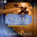 Becoming A Prayer Warrior A Guide to Effective and Powerful Prayer, Elizabeth Alves