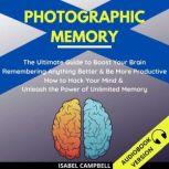 Photographic Memory: The Ultimate Guide To Boost Your Brain Remembering Anything Better And Be More Productive. How To Hack Your Mind & Unleash The Power Of Unlimited Memory