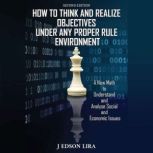 How To Think and Realize Objectives Under Any Proper Rule Environment A New Math to Understand and Analyse Social and Economic Issues, J. Edson Lira