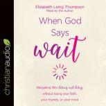 When God Says Wait Navigating life's detours and delays without losing your faith, your friends, or your mind, Elizabeth Laing Thompson