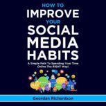 How To Improve Your Social Media Habits A Simple Path To Spending Your Time Online The RIGHT Way!