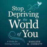 Stop Depriving The World Of You A Guide for Getting Unstuck, Darlene Corbett