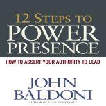 12 Steps to Power Presence How to Exert Your Authority to Lead, John Baldoni