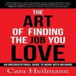 The Art Of Finding The Job You Love An Unconventional Guide to Work with Meaning, Cara Heilmann
