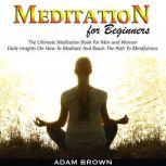 Meditation for Beginners: The Ultimate Meditation Book For Men and Women. Daily Insights On How To Meditate And Reach The Path To Mindfulness, Adam Brown