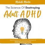 The Science of Destroying Adult ADHD: Stop Guessing, Quit Unnatural Treatments & Attain Superhuman Focus