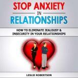 STOP ANXIETY IN RELATIONSHIPS How to Eliminate Jealousy & Insecurity in Your Relationships, Stop Negative Thinking, Attachment and Fear of Abandonment, Improve Communication, Understand Couple Conflicts, Leslie Robertson