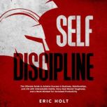 Self Discipline The Ultimate Guide to Achieve Success in Business, Relationships, and Life with Unbreakable Habits, Navy Seal Mental Toughness, and a Monk Mindset for Increased Productivity, Eric Holt