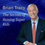 The Secrets of Raising Super Kids How to raise happy, healthy, selfconfident children  and give your kids the winning edge, Brian Tracy