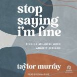 Stop Saying I'm Fine Finding Stillness When Anxiety Screams, Taylor Joy Murray