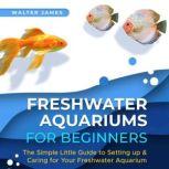 Freshwater Aquariums for Beginners The Simple Little Guide to Setting up & Caring for Your Freshwater Aquarium