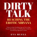 Dirty Talk: Reaching the Erotic Nirvana Prepare for Body-Trembling Gasps and Toe-Curling Pleasure Mastering the Art of Talking Dirty. Includes 30 Extremely Sexy Questions to Arouse Absolutely Anyone, Eva Ruell