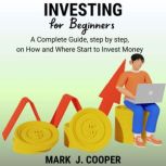 Investing for Beginners A Complete Guide, Step by Step, On How and Where Start to Invest Money, Mark J. Cooper