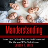 Manderstanding Learn How to Read the Cues and Understand The Motives of the Male Gender, Landon T. Smith