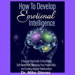 How To Develop Emotional Intelligence A Step-Step Guide To Developing Self-Awareness, Improving Your Peoples' Skills, And Creating Happier Relationships, Dr. Mike Steves