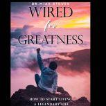 Wired For Greatness How To Start A Legendary Life, Dr. Mike Steves