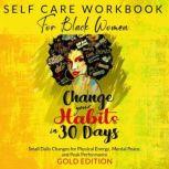 SELF-CARE WORKBOOK FOR BLACK WOMEN CHANGE YOUR HABITS IN 30 DAYS: Small Daily Changes for Physical Energy, Mental Peace, and Peak Performance, GOLD EDITION