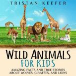 Wild Animals for Kids: Amazing Facts and True Stories about Wolves, Giraffes, and Lions, Tristan Keefer