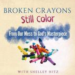 Broken Crayons Still Color From Our Mess to God's Masterpiece, Shelley Hitz