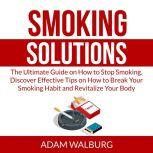 Smoking Solutions: The Ultimate Guide on How to Stop Smoking, Discover Effective Tips on How to Break Your Smoking Habit and Revitalize Your Body
