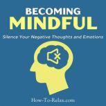 Becoming Mindful Silence Your Negative Thoughts and Emotions to Regain Control of Your Life, HowToRelax Blog Team
