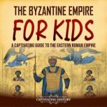 The Byzantine Empire for Kids: A Captivating Guide to the Eastern Roman Empire, Captivating History
