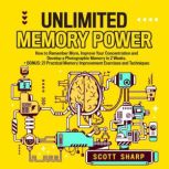 Unlimited Memory Power How to Remember More, Improve Your Concentration and Develop a Photographic Memory in 2 Weeks. + BONUS: 21 Practical Memory Improvement Exercises and Techniques, Scott Sharp