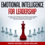 Emotional Intelligence For Leadership The Complete 30 Day Booster Plan To Improve Your Self-Awareness And Manage Your Emotions To Motivate People More Effectively And Raise Your EQ As A Leader, Travis Holiday
