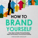 How to Brand Yourself: 7 Easy Steps to Master Personal Branding, Digital Self Branding & Personal Brand Building, Theodore Kingsley