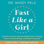 Fast Like a Girl A Womans Guide to Using the Healing Power of Fasting to Burn Fat, Boost Energy, and Balance Hormones, Dr. Mindy