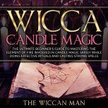 Wicca Candle Magic The Ultimate Beginner's Guide To Mastering The Element Of Fire Involved In Candle Magic Safely while doing effective rituals and casting strong spells