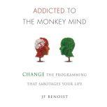 Addicted to The Monkey Mind Change The Programming That Sabotages Your Life, JF Benoist