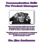 Communication Skills for Product Managers The Communication Skills that Product Managers Need to Know How to Use in Order to Have a Successful Product, Dr. Jim Anderson