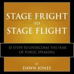 Stage Fright to Stage Flight 10 Steps to Overcome the Fear of Public Speaking, Dawn Jones