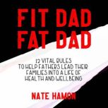 Fit Dad Fat Dad 12 Vital Rules to Help Fathers Lead Their Families into a Life of Health and Wellbeing, Nathan Hamon