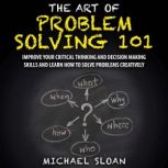 The Art Of Problem Solving 101 Improve Your Critical Thinking And Decision Making Skills And Learn How To Solve Problems Creatively, Michael Sloan