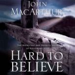 Hard to Believe The High Cost and Infinite Value of Following Jesus, John F. MacArthur