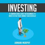 Investing: A Common Sense Guide for Beginners to Invest In the Stock Market Successfully, Armani Murphy