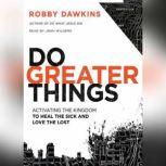 Do Greater Things Activating the Kingdom to Heal the Sick and Love the Lost, Robby Dawkins
