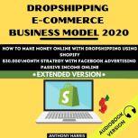 Dropshipping E-Commerce Business Model 2020: How To Make Money Online With Dropshipping Using Shopify. $30.000 Month Strategy With Facebook Advertising. Passive Income Online. EXTENDED VERSION, Anthony Harris